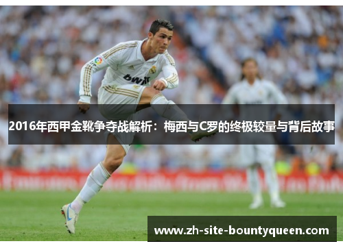 2016年西甲金靴争夺战解析：梅西与C罗的终极较量与背后故事