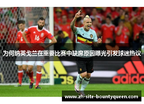为何纳英戈兰在重要比赛中缺席原因曝光引发球迷热议