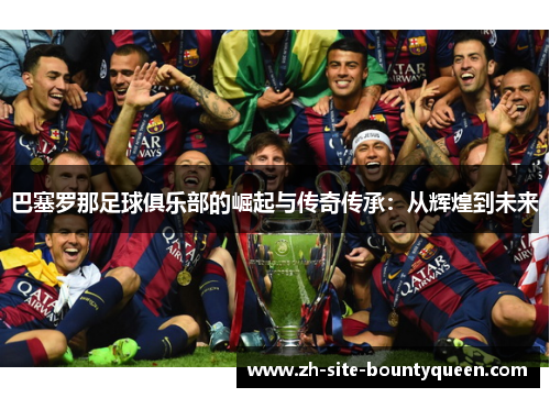 巴塞罗那足球俱乐部的崛起与传奇传承：从辉煌到未来