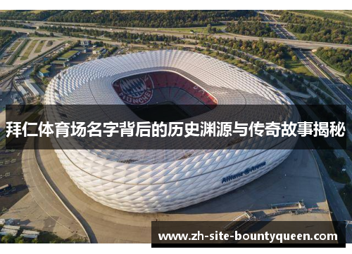 拜仁体育场名字背后的历史渊源与传奇故事揭秘 拜仁体育场名字背后的历史渊源与传奇故事揭秘