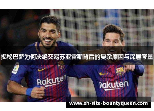 揭秘巴萨为何决绝交易苏亚雷斯背后的复杂原因与深层考量 揭秘巴萨为何决绝交易苏亚雷斯背后的复杂原因与深层考量