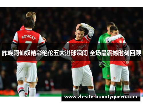 昨晚阿仙奴精彩绝伦五大进球瞬间 全场最震撼时刻回顾
