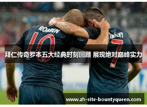 拜仁传奇罗本五大经典时刻回顾 展现绝对巅峰实力