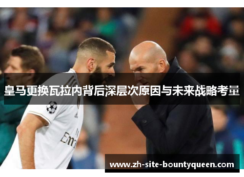 皇马更换瓦拉内背后深层次原因与未来战略考量 皇马更换瓦拉内背后深层次原因与未来战略考量