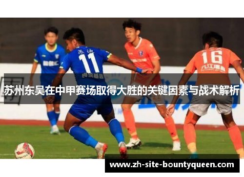 苏州东吴在中甲赛场取得大胜的关键因素与战术解析 苏州东吴在中甲赛场取得大胜的关键因素与战术解析