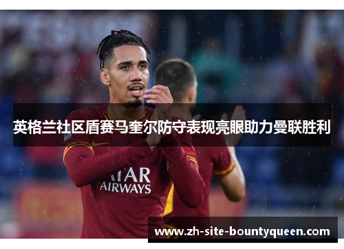 英格兰社区盾赛马奎尔防守表现亮眼助力曼联胜利