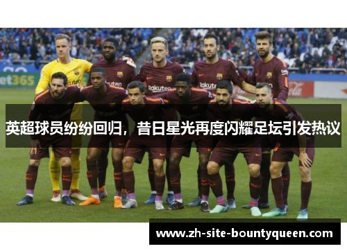 英超球员纷纷回归,昔日星光再度闪耀足坛引发热议 英超球员纷纷回归,昔日星光再度闪耀足坛引发热议