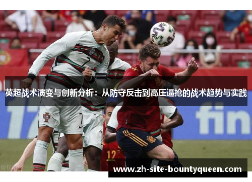 英超战术演变与创新分析:从防守反击到高压逼抢的战术趋势与实践 英超战术演变与创新分析:从防守反击到高压逼抢的战术趋势与实践