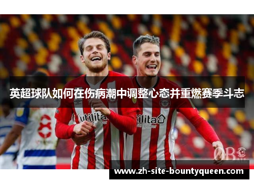 英超球队如何在伤病潮中调整心态并重燃赛季斗志 英超球队如何在伤病潮中调整心态并重燃赛季斗志