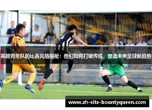 英超青年队的比赛风格揭秘:他们如何打破传统,塑造未来足球新趋势 英超青年队的比赛风格揭秘:他们如何打破传统,塑造未来足球新趋势