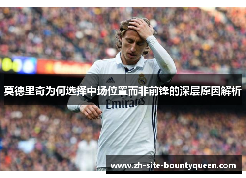 莫德里奇为何选择中场位置而非前锋的深层原因解析