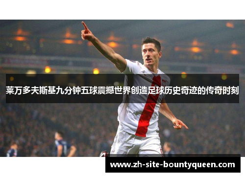 莱万多夫斯基九分钟五球震撼世界创造足球历史奇迹的传奇时刻 莱万多夫斯基九分钟五球震撼世界创造足球历史奇迹的传奇时刻