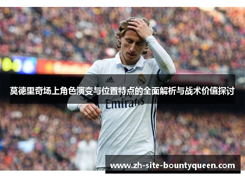莫德里奇场上角色演变与位置特点的全面解析与战术价值探讨 莫德里奇场上角色演变与位置特点的全面解析与战术价值探讨