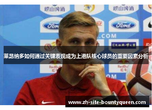 莱昂纳多如何通过关键表现成为上港队核心球员的重要因素分析