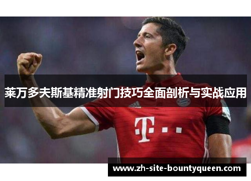 莱万多夫斯基精准射门技巧全面剖析与实战应用
