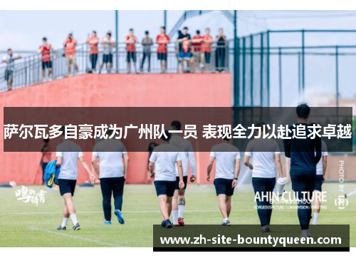 萨尔瓦多自豪成为广州队一员 表现全力以赴追求卓越