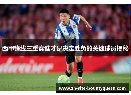 西甲锋线三重奏谁才是决定胜负的关键球员揭秘