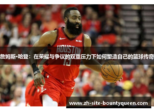 詹姆斯·哈登：在荣耀与争议的双重压力下如何塑造自己的篮球传奇