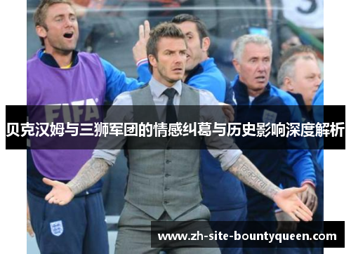 贝克汉姆与三狮军团的情感纠葛与历史影响深度解析