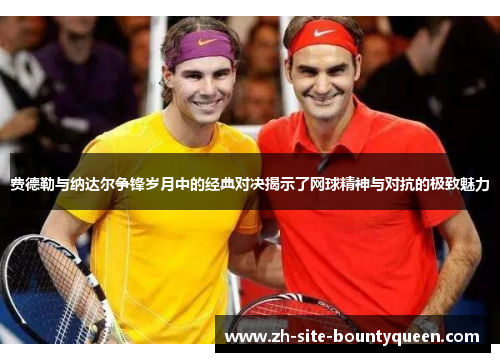 费德勒与纳达尔争锋岁月中的经典对决揭示了网球精神与对抗的极致魅力
