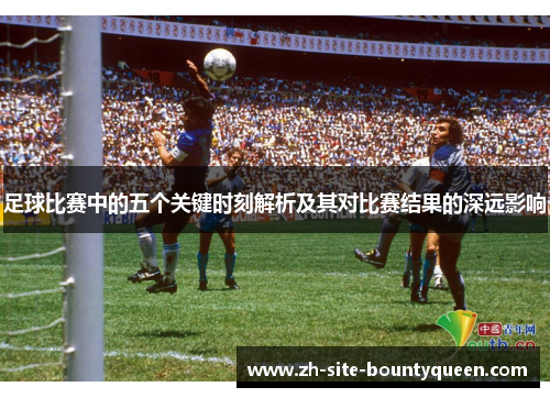 足球比赛中的五个关键时刻解析及其对比赛结果的深远影响