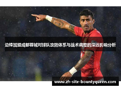 边锋加盟成都蓉城对球队攻防体系与战术调整的深远影响分析