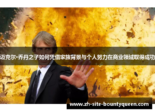 迈克尔·乔丹之子如何凭借家族背景与个人努力在商业领域取得成功