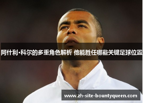 阿什利·科尔的多重角色解析 他能胜任哪些关键足球位置 阿什利·科尔的多重角色解析 他能胜任哪些关键足球位置