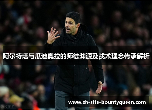 阿尔特塔与瓜迪奥拉的师徒渊源及战术理念传承解析