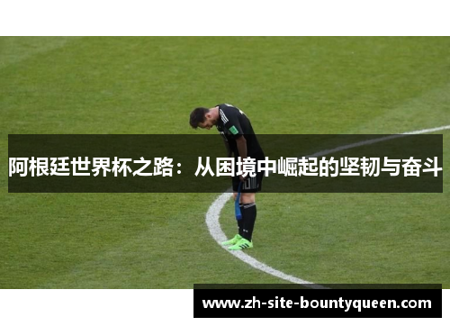 阿根廷世界杯之路:从困境中崛起的坚韧与奋斗 阿根廷世界杯之路:从困境中崛起的坚韧与奋斗