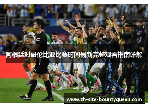 阿根廷对哥伦比亚比赛时间最新完整观看指南详解