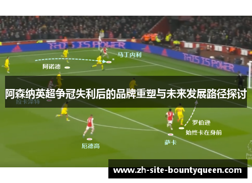 阿森纳英超争冠失利后的品牌重塑与未来发展路径探讨