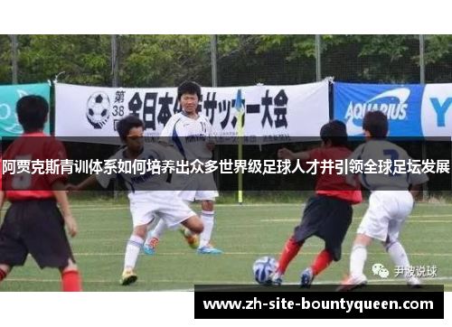 阿贾克斯青训体系如何培养出众多世界级足球人才并引领全球足坛发展