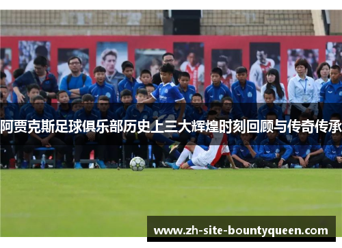 阿贾克斯足球俱乐部历史上三大辉煌时刻回顾与传奇传承