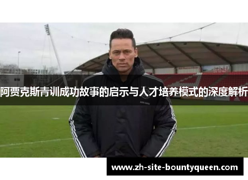 阿贾克斯青训成功故事的启示与人才培养模式的深度解析