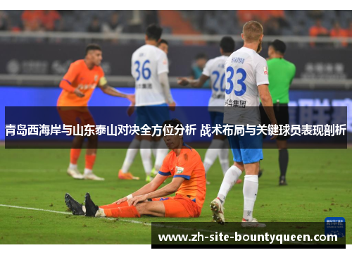 青岛西海岸与山东泰山对决全方位分析 战术布局与关键球员表现剖析