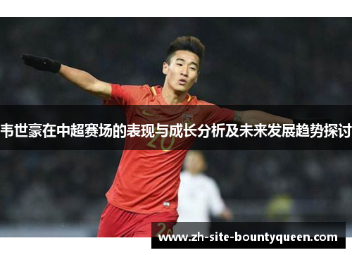 韦世豪在中超赛场的表现与成长分析及未来发展趋势探讨 韦世豪在中超赛场的表现与成长分析及未来发展趋势探讨