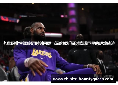 老詹职业生涯传奇时刻回顾与深度解析探讨篮球巨星的辉煌轨迹