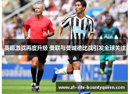 英超激战再度升级 曼联与曼城德比战引发全球关注