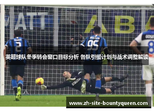 英超球队冬季转会窗口目标分析 各队引援计划与战术调整解读 英超球队冬季转会窗口目标分析 各队引援计划与战术调整解读