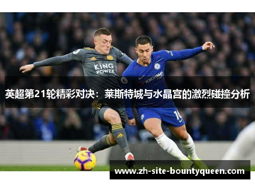 英超第21轮精彩对决:莱斯特城与水晶宫的激烈碰撞分析 英超第21轮精彩对决:莱斯特城与水晶宫的激烈碰撞分析