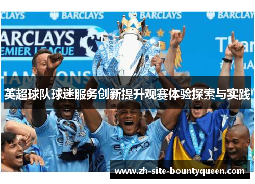 英超球队球迷服务创新提升观赛体验探索与实践 英超球队球迷服务创新提升观赛体验探索与实践
