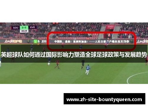 英超球队如何通过国际影响力塑造全球足球政策与发展趋势 英超球队如何通过国际影响力塑造全球足球政策与发展趋势