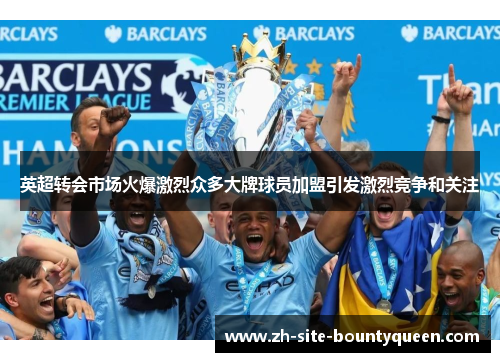英超转会市场火爆激烈众多大牌球员加盟引发激烈竞争和关注