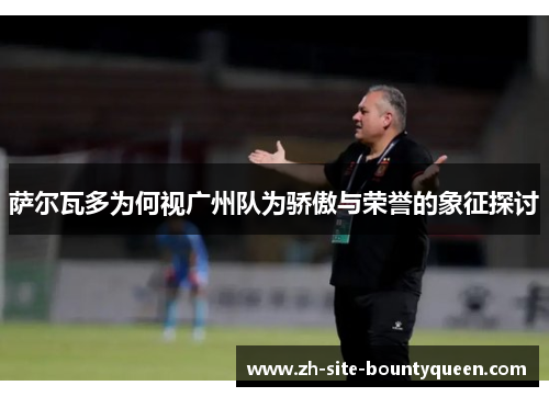 萨尔瓦多为何视广州队为骄傲与荣誉的象征探讨