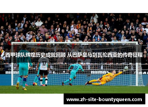 西甲球队辉煌历史成就回顾 从巴萨皇马到瓦伦西亚的传奇征程 西甲球队辉煌历史成就回顾 从巴萨皇马到瓦伦西亚的传奇征程