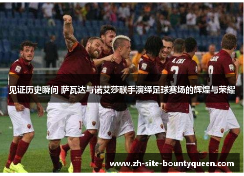 见证历史瞬间 萨瓦达与诺艾莎联手演绎足球赛场的辉煌与荣耀 见证历史瞬间 萨瓦达与诺艾莎联手演绎足球赛场的辉煌与荣耀