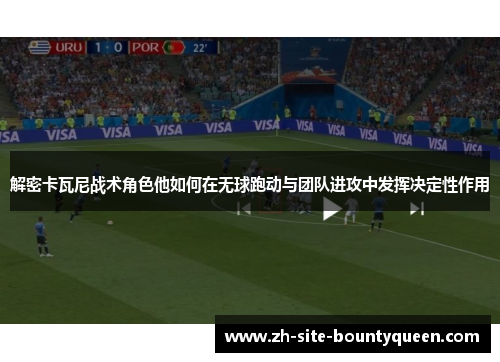 解密卡瓦尼战术角色他如何在无球跑动与团队进攻中发挥决定性作用