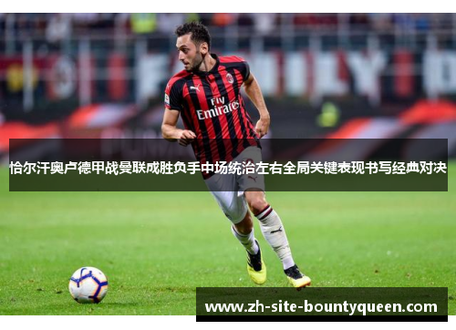 恰尔汗奥卢德甲战曼联成胜负手中场统治左右全局关键表现书写经典对决