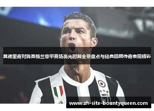 莫德里奇对阵英格兰意甲赛场高光时刻全景盘点与经典回顾传奇表现精彩 莫德里奇对阵英格兰意甲赛场高光时刻全景盘点与经典回顾传奇表现精彩